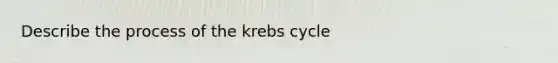 Describe the process of the krebs cycle