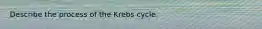 Describe the process of the Krebs cycle.