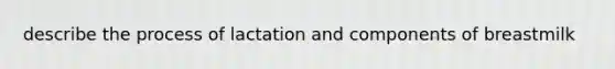 describe the process of lactation and components of breastmilk