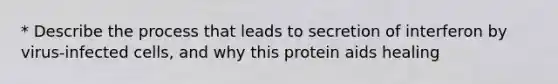 * Describe the process that leads to secretion of interferon by virus-infected cells, and why this protein aids healing