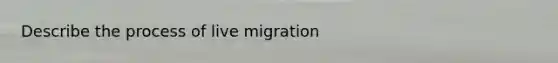 Describe the process of live migration