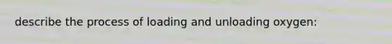 describe the process of loading and unloading oxygen: