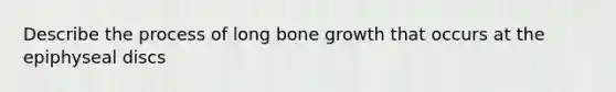 Describe the process of long bone growth that occurs at the epiphyseal discs