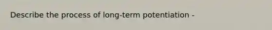 Describe the process of long-term potentiation -