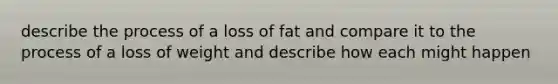 describe the process of a loss of fat and compare it to the process of a loss of weight and describe how each might happen