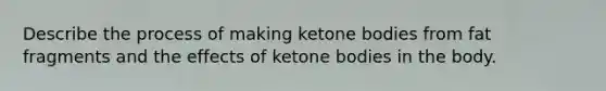 Describe the process of making ketone bodies from fat fragments and the effects of ketone bodies in the body.