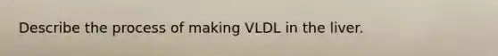 Describe the process of making VLDL in the liver.