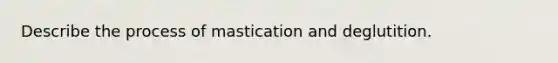 Describe the process of mastication and deglutition.