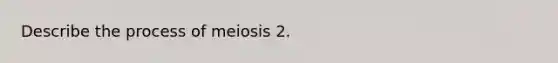 Describe the process of meiosis 2.