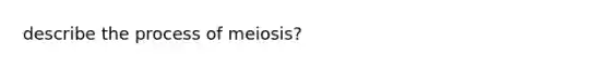 describe the process of meiosis?