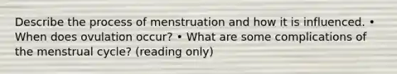 Describe the process of menstruation and how it is influenced. • When does ovulation occur? • What are some complications of the menstrual cycle? (reading only)