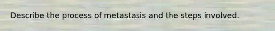 Describe the process of metastasis and the steps involved.