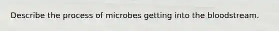 Describe the process of microbes getting into the bloodstream.