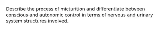 Describe the process of micturition and differentiate between conscious and autonomic control in terms of nervous and urinary system structures involved.