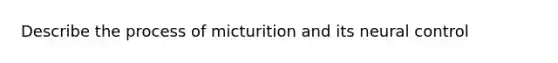 Describe the process of micturition and its neural control