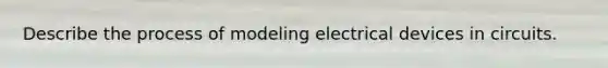 Describe the process of modeling electrical devices in circuits.