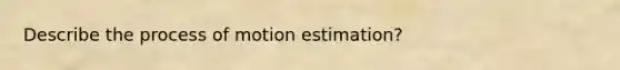 Describe the process of motion estimation?