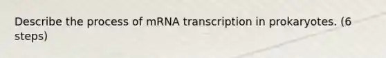 Describe the process of mRNA transcription in prokaryotes. (6 steps)