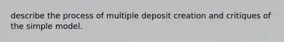 describe the process of multiple deposit creation and critiques of the simple model.