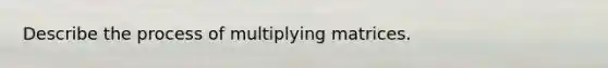 Describe the process of multiplying matrices.