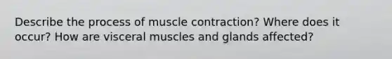 Describe the process of muscle contraction? Where does it occur? How are visceral muscles and glands affected?