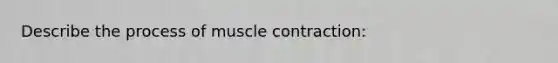 Describe the process of muscle contraction: