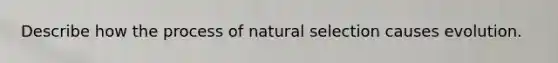 Describe how the process of natural selection causes evolution.