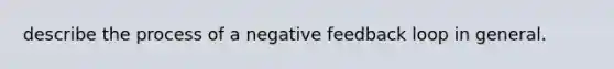 describe the process of a negative feedback loop in general.