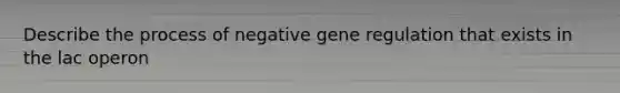 Describe the process of negative gene regulation that exists in the lac operon