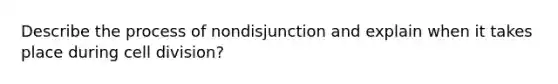 Describe the process of nondisjunction and explain when it takes place during <a href='https://www.questionai.com/knowledge/kjHVAH8Me4-cell-division' class='anchor-knowledge'>cell division</a>?