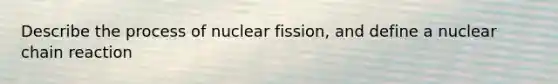 Describe the process of nuclear fission, and define a nuclear chain reaction