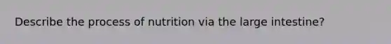 Describe the process of nutrition via the large intestine?