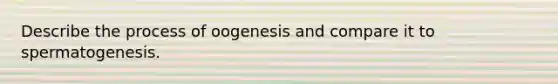 Describe the process of oogenesis and compare it to spermatogenesis.