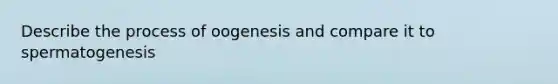 Describe the process of oogenesis and compare it to spermatogenesis