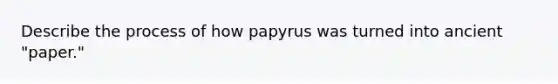 Describe the process of how papyrus was turned into ancient "paper."