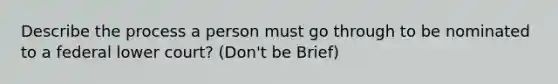 Describe the process a person must go through to be nominated to a federal lower court? (Don't be Brief)