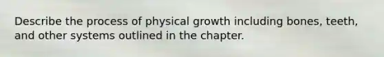 Describe the process of physical growth including bones, teeth, and other systems outlined in the chapter.