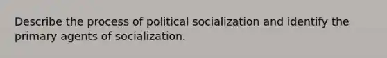 Describe the process of political socialization and identify the primary agents of socialization.