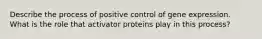 Describe the process of positive control of gene expression. What is the role that activator proteins play in this process?