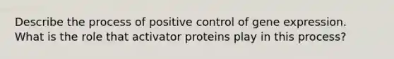 Describe the process of positive control of gene expression. What is the role that activator proteins play in this process?