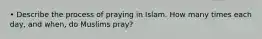 • Describe the process of praying in Islam. How many times each day, and when, do Muslims pray?