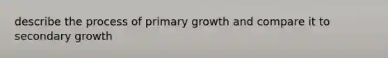 describe the process of primary growth and compare it to secondary growth