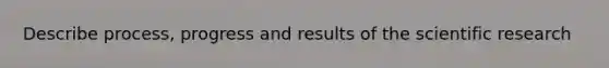 Describe process, progress and results of the scientific research