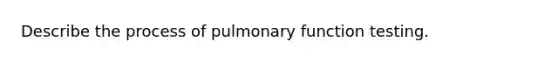 Describe the process of pulmonary function testing.