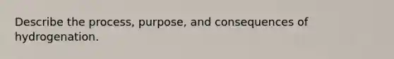 Describe the process, purpose, and consequences of hydrogenation.