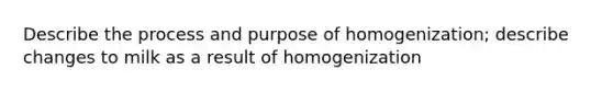 Describe the process and purpose of homogenization; describe changes to milk as a result of homogenization