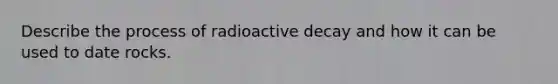 Describe the process of radioactive decay and how it can be used to date rocks.