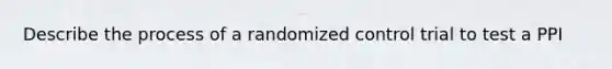 Describe the process of a randomized control trial to test a PPI