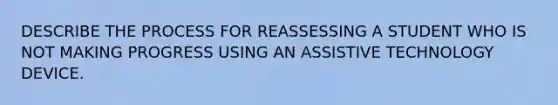 DESCRIBE THE PROCESS FOR REASSESSING A STUDENT WHO IS NOT MAKING PROGRESS USING AN ASSISTIVE TECHNOLOGY DEVICE.