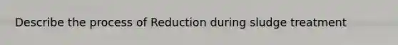 Describe the process of Reduction during sludge treatment